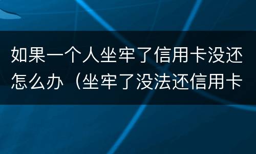 如果一个人坐牢了信用卡没还怎么办（坐牢了没法还信用卡）
