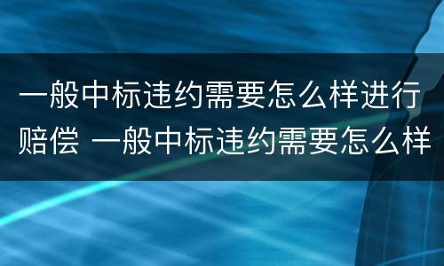 一般中标违约需要怎么样进行赔偿 一般中标违约需要怎么样进行赔偿呢