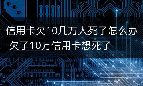 信用卡欠10几万人死了怎么办 欠了10万信用卡想死了
