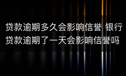 贷款逾期多久会影响信誉 银行贷款逾期了一天会影响信誉吗
