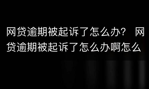 网贷逾期被起诉了怎么办？ 网贷逾期被起诉了怎么办啊怎么告诉父母