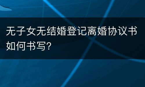 无子女无结婚登记离婚协议书如何书写？