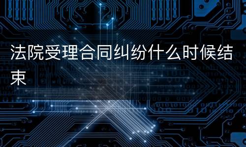 法院受理合同纠纷什么时候结束