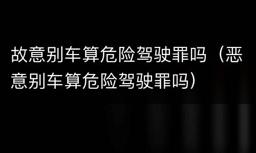 故意别车算危险驾驶罪吗（恶意别车算危险驾驶罪吗）