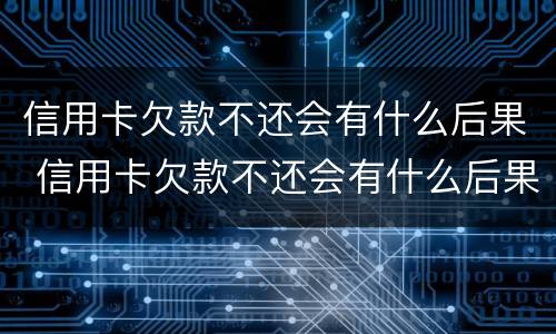 信用卡欠款不还会有什么后果 信用卡欠款不还会有什么后果吗