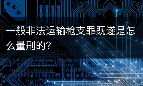 一般非法运输枪支罪既遂是怎么量刑的?