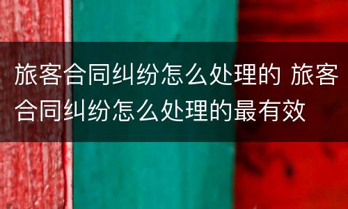旅客合同纠纷怎么处理的 旅客合同纠纷怎么处理的最有效