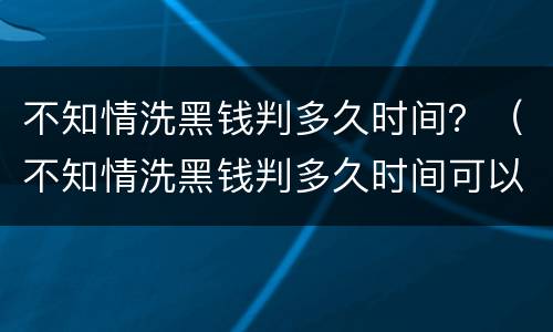 不知情洗黑钱判多久时间？（不知情洗黑钱判多久时间可以缓刑）