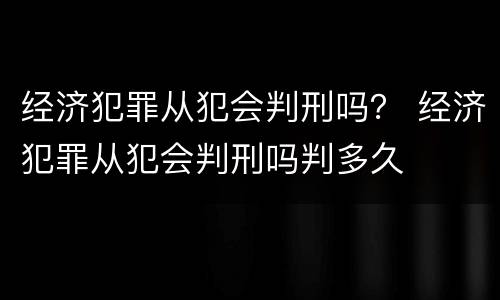 经济犯罪从犯会判刑吗？ 经济犯罪从犯会判刑吗判多久