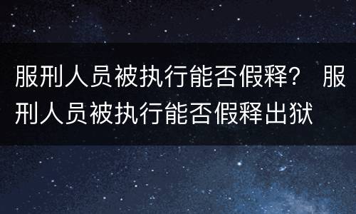 服刑人员被执行能否假释？ 服刑人员被执行能否假释出狱