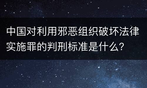 中国对利用邪恶组织破坏法律实施罪的判刑标准是什么？