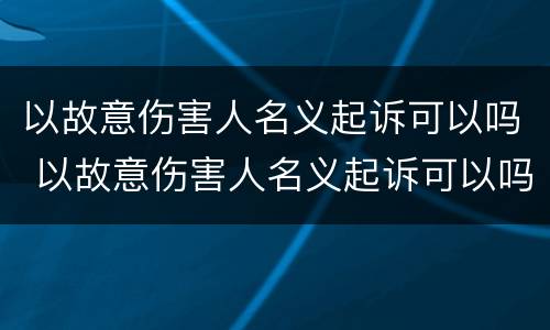 以故意伤害人名义起诉可以吗 以故意伤害人名义起诉可以吗法院