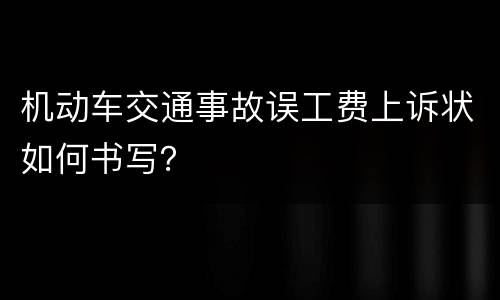 机动车交通事故误工费上诉状如何书写？