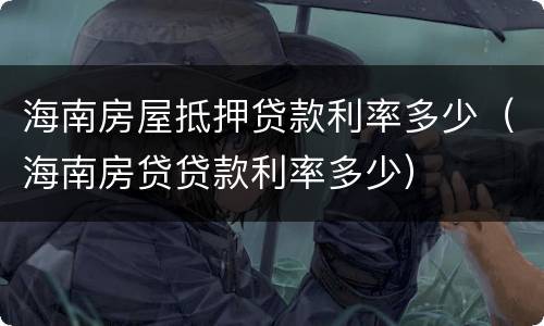 海南房屋抵押贷款利率多少（海南房贷贷款利率多少）