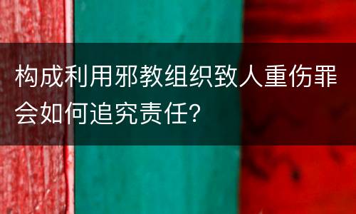 构成利用邪教组织致人重伤罪会如何追究责任？
