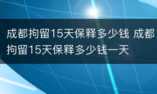 成都拘留15天保释多少钱 成都拘留15天保释多少钱一天