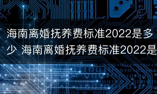海南离婚抚养费标准2022是多少 海南离婚抚养费标准2022是多少岁