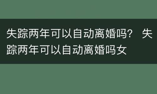 失踪两年可以自动离婚吗？ 失踪两年可以自动离婚吗女