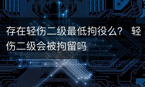 存在轻伤二级最低拘役么？ 轻伤二级会被拘留吗
