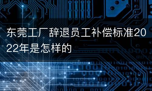 东莞工厂辞退员工补偿标准2022年是怎样的