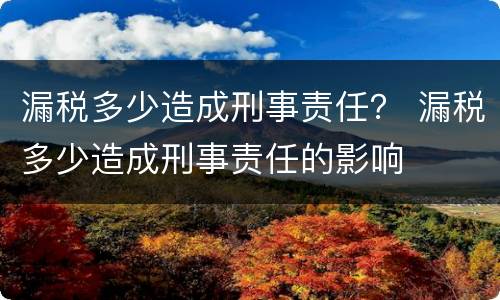 漏税多少造成刑事责任？ 漏税多少造成刑事责任的影响