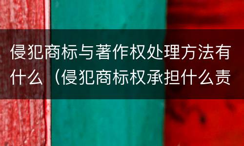 侵犯商标与著作权处理方法有什么（侵犯商标权承担什么责任）
