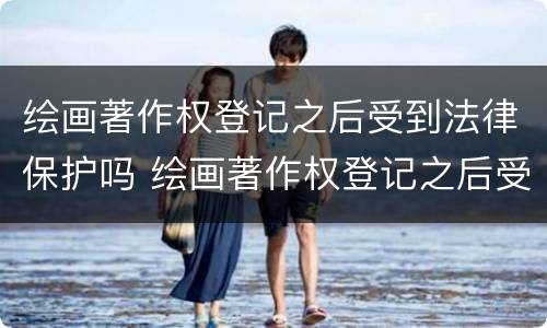 绘画著作权登记之后受到法律保护吗 绘画著作权登记之后受到法律保护吗