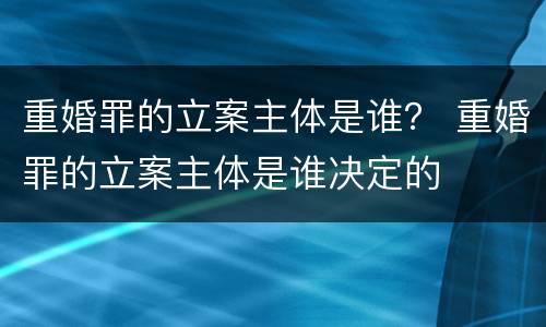 重婚罪的立案主体是谁？ 重婚罪的立案主体是谁决定的