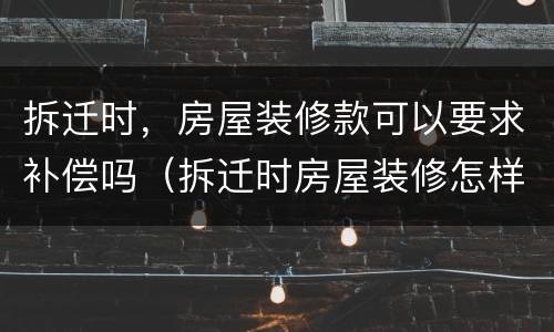 拆迁时，房屋装修款可以要求补偿吗（拆迁时房屋装修怎样补偿）