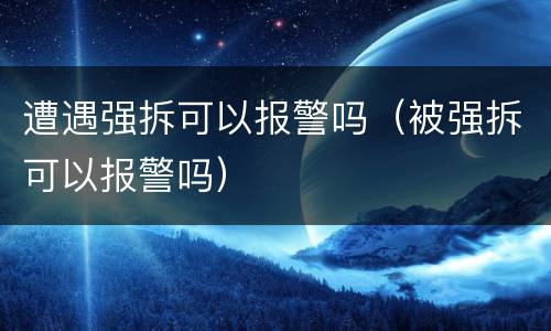 遭遇强拆可以报警吗（被强拆可以报警吗）