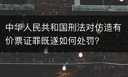 中华人民共和国刑法对仿造有价票证罪既遂如何处罚？