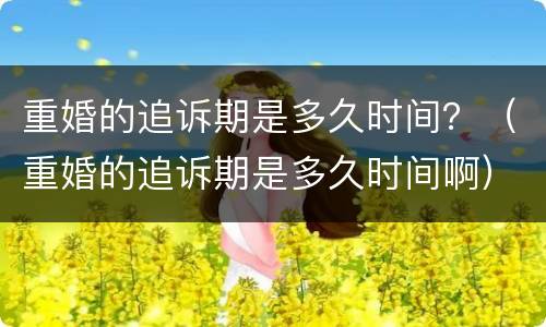重婚的追诉期是多久时间？（重婚的追诉期是多久时间啊）