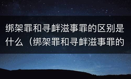 绑架罪和寻衅滋事罪的区别是什么（绑架罪和寻衅滋事罪的区别是什么意思）
