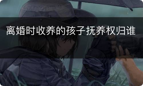 离婚时收养的孩子抚养权归谁