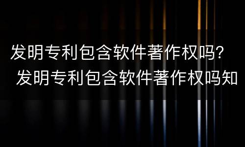 发明专利包含软件著作权吗？ 发明专利包含软件著作权吗知乎