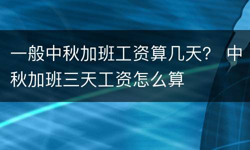 一般中秋加班工资算几天？ 中秋加班三天工资怎么算