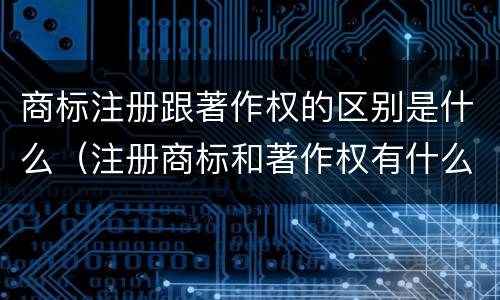 商标注册跟著作权的区别是什么（注册商标和著作权有什么区别）