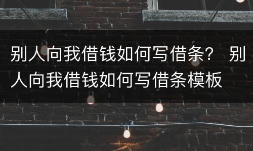 别人向我借钱如何写借条？ 别人向我借钱如何写借条模板