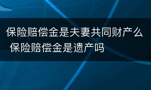 保险赔偿金是夫妻共同财产么 保险赔偿金是遗产吗