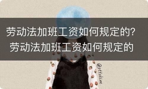 劳动法加班工资如何规定的？ 劳动法加班工资如何规定的
