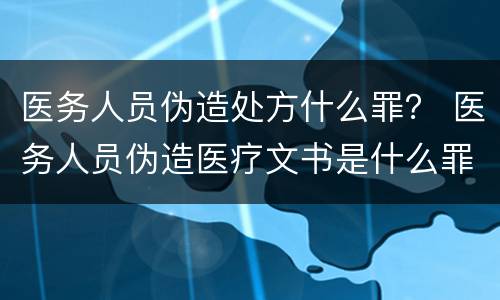 医务人员伪造处方什么罪？ 医务人员伪造医疗文书是什么罪