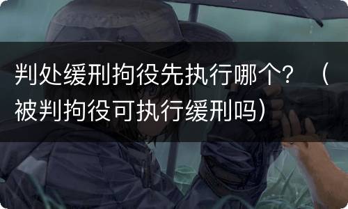 判处缓刑拘役先执行哪个？（被判拘役可执行缓刑吗）