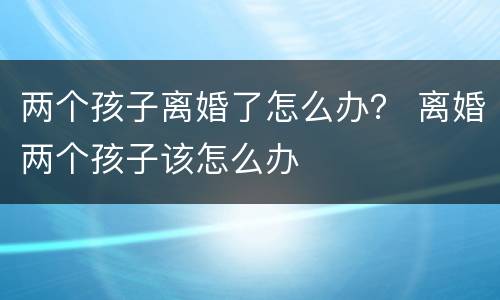 两个孩子离婚了怎么办？ 离婚两个孩子该怎么办