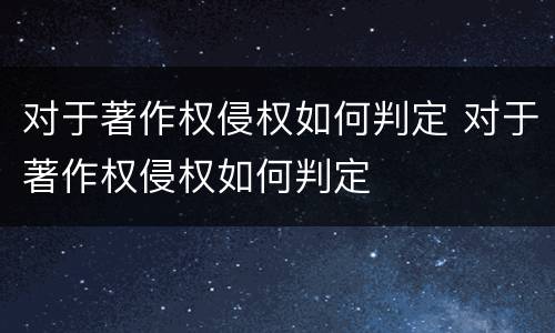 对于著作权侵权如何判定 对于著作权侵权如何判定