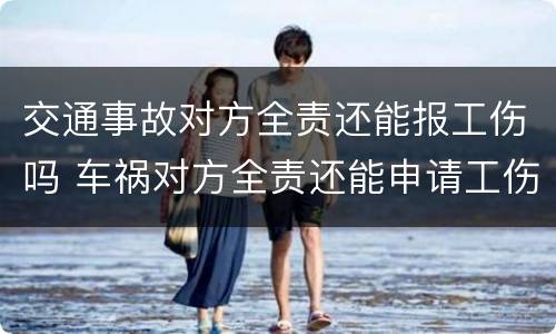 交通事故对方全责还能报工伤吗 车祸对方全责还能申请工伤吗