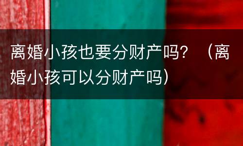 离婚小孩也要分财产吗？（离婚小孩可以分财产吗）