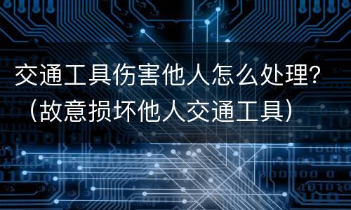 交通工具伤害他人怎么处理？（故意损坏他人交通工具）