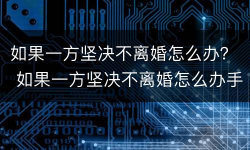 如果一方坚决不离婚怎么办？ 如果一方坚决不离婚怎么办手续