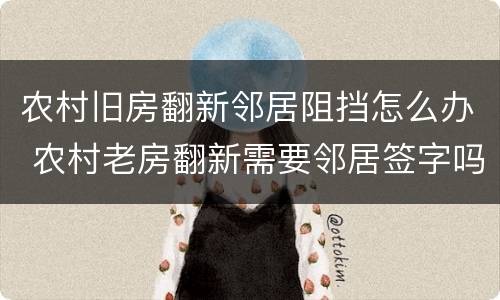 农村旧房翻新邻居阻挡怎么办 农村老房翻新需要邻居签字吗