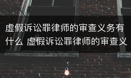 虚假诉讼罪律师的审查义务有什么 虚假诉讼罪律师的审查义务有什么要求